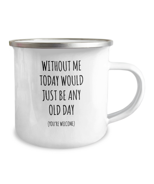 Without Me Today Would Just Be Any Old Day (You're Welcome) Metal Camping Mug Coffee Cup Funny Gift