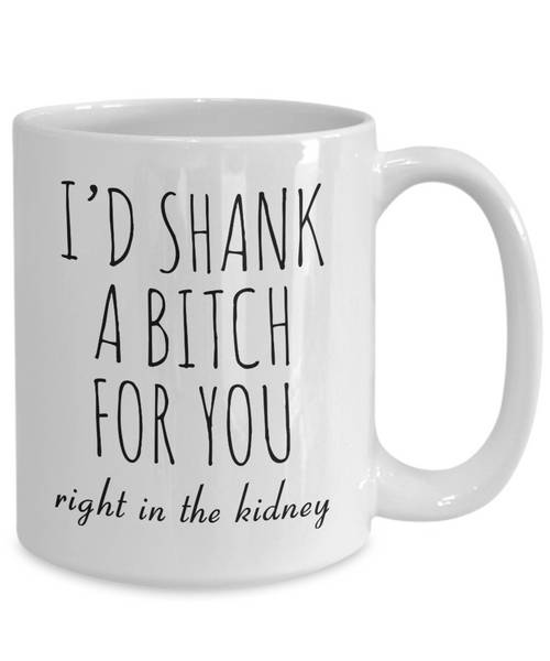 Best Friend Gift Friendship Gifts for Friends Funny BFF Gift I'd Shank a Bitch for You Right in the Kidney Mug Coffee Cup