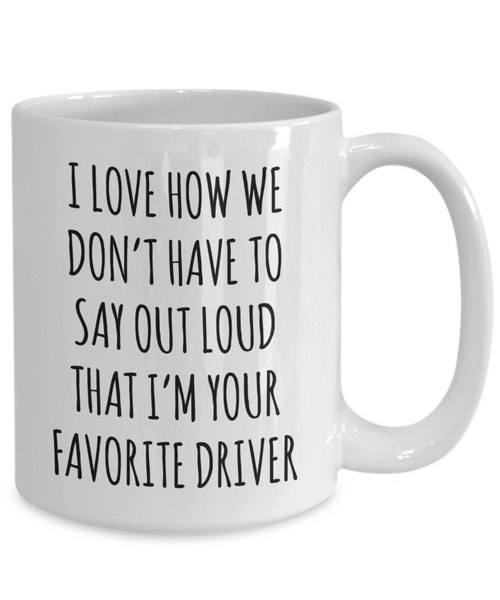 Driver Gift for Driver I Love How We Don't Have to Say Out Loud That I'm Your Favorite Driver Mug Coffee Cup