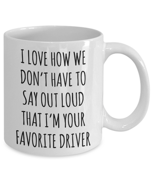 Driver Gift for Driver I Love How We Don't Have to Say Out Loud That I'm Your Favorite Driver Mug Coffee Cup