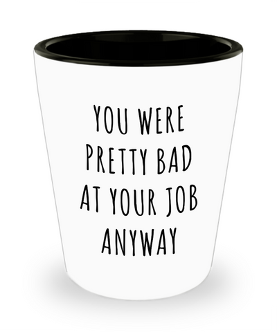 Coworker Leaving Goodbye Gifts You Were Pretty Bad Ad Your Job Anyway Funny Ceramic Shot Glass