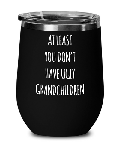 To Grandma At Least You Don't Have Ugly Grandchildren Insulated Wine Tumbler 12oz Travel Cup Funny Gift