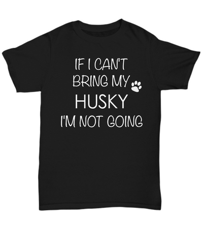 Husky Dog Shirts - If I Can't Bring My Husky I'm Not Going Unisex T-Shirt Huskies Gifts-HollyWood & Twine