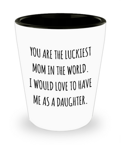 You are the Luckiest Mom in the World I Would Love to Have Me as a Daughter Funny Mother's Day Ceramic Shot Glass