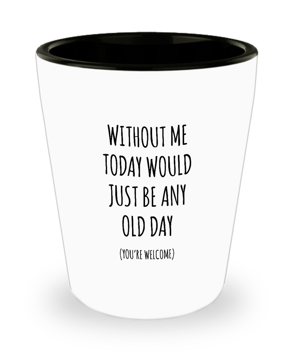 Without Me Today Would Just Be Any Old Day (You're Welcome) Ceramic Shot Glass Funny Gift