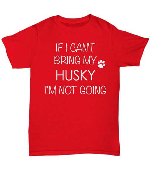 Husky Dog Shirts - If I Can't Bring My Husky I'm Not Going Unisex T-Shirt Huskies Gifts-HollyWood & Twine