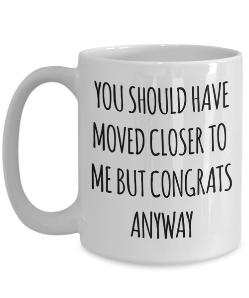 You Should Have Moved Closer to Me Mug Funny Housewarming Gift New Home Coffee Cup