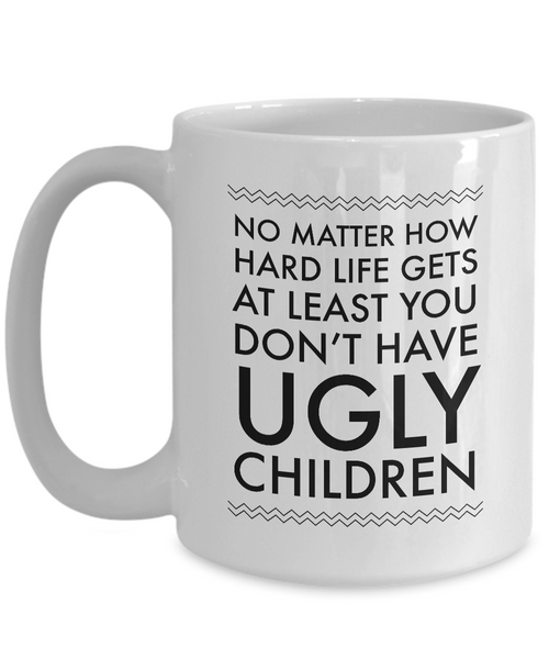 Ugly Chidren Mug - No Matter How Hard Life Gets At Least You Don't Have Ugly Children Funny Ceramic Coffee Cup-Cute But Rude