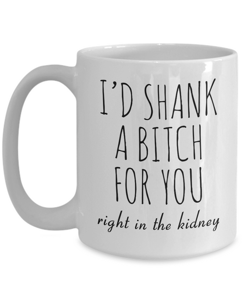 Best Friend Gift Friendship Gifts for Friends Funny BFF Gift I'd Shank a Bitch for You Right in the Kidney Mug Coffee Cup