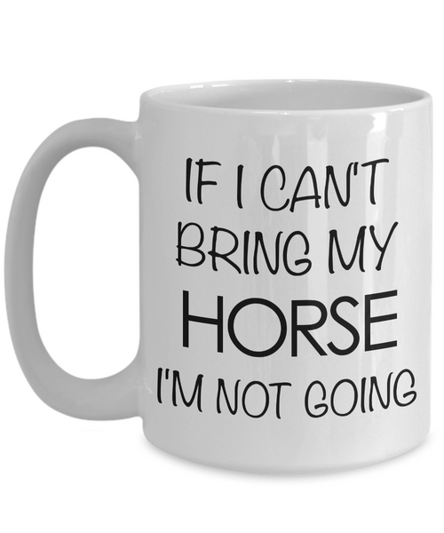 Funny Horse Coffee Mug - Horse Gifts for Horse Lovers - If I Can't Bring My Horse, I'm Not Going-Cute But Rude