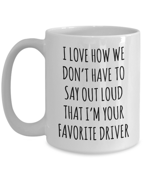 Driver Gift for Driver I Love How We Don't Have to Say Out Loud That I'm Your Favorite Driver Mug Coffee Cup