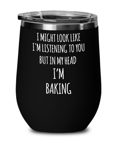 I Might Look Like I'm Listening To You But In My Head I'm Baking Insulated Wine Tumbler 12oz Travel Cup Funny Gift