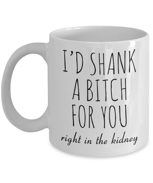 Best Friend Gift Friendship Gifts for Friends Funny BFF Gift I'd Shank a Bitch for You Right in the Kidney Mug Coffee Cup