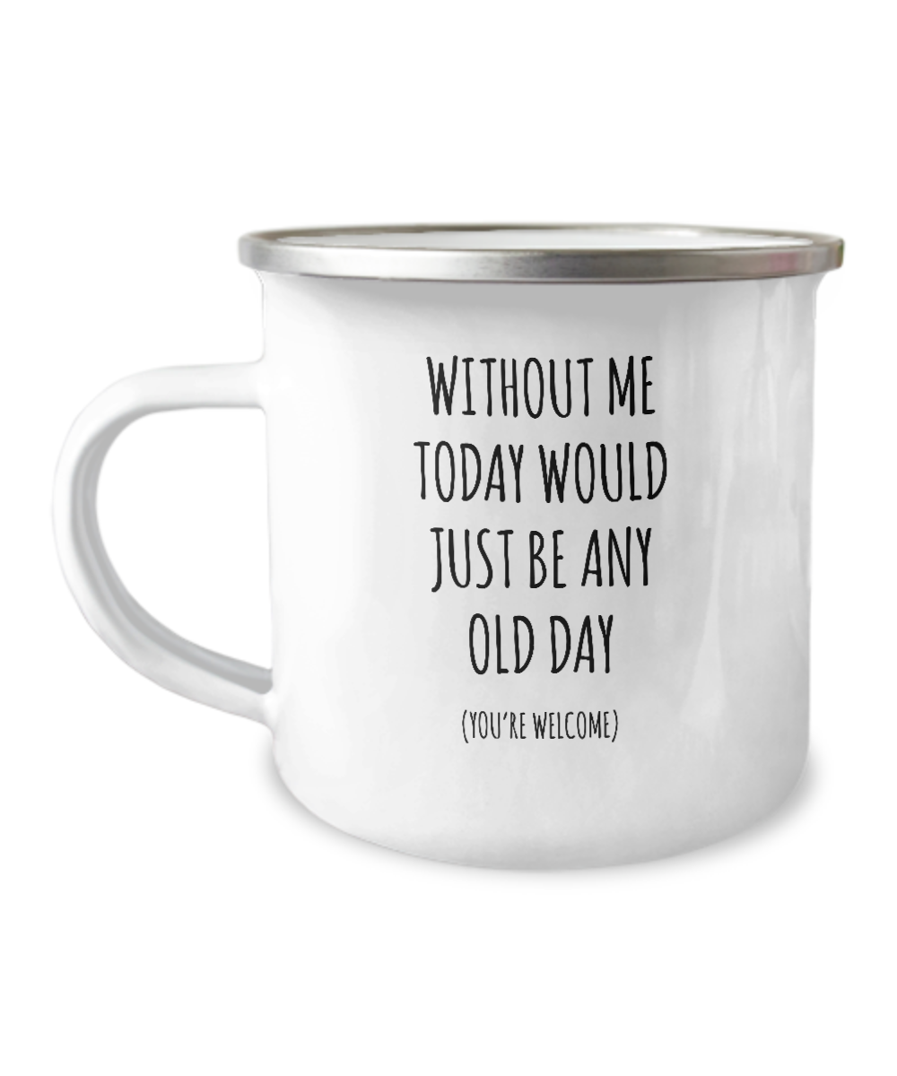 Without Me Today Would Just Be Any Old Day (You're Welcome) Metal Camping Mug Coffee Cup Funny Gift