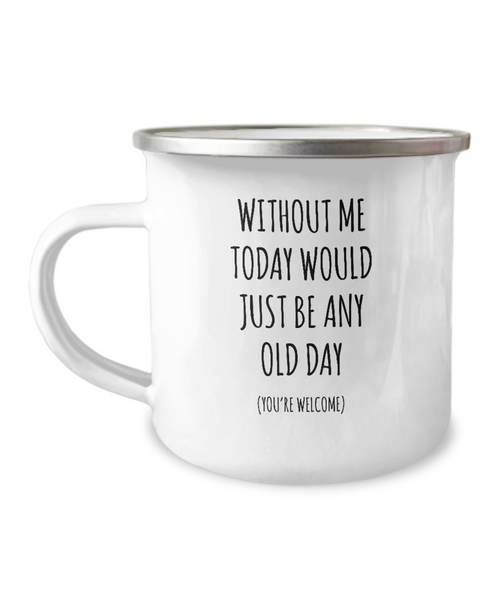 Without Me Today Would Just Be Any Old Day (You're Welcome) Metal Camping Mug Coffee Cup Funny Gift