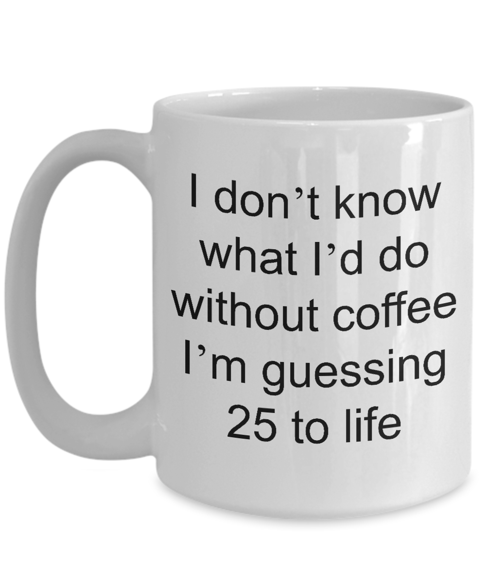 Funny Coffee Mug - I Don't Know What I'd Do Without Coffee I'm Guessin ...