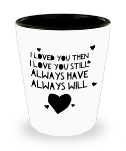 I Loved You Then I Love You Still Always Have Always Will Gifts Ceramic Shot Glass