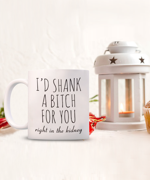 Best Friend Gift Friendship Gifts for Friends Funny BFF Gift I'd Shank a Bitch for You Right in the Kidney Mug Coffee Cup