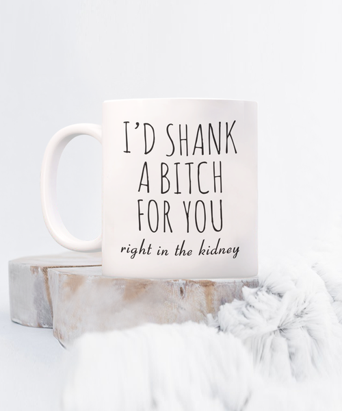 Best Friend Gift Friendship Gifts for Friends Funny BFF Gift I'd Shank a Bitch for You Right in the Kidney Mug Coffee Cup