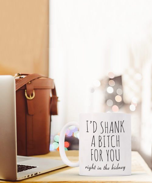 Best Friend Gift Friendship Gifts for Friends Funny BFF Gift I'd Shank a Bitch for You Right in the Kidney Mug Coffee Cup